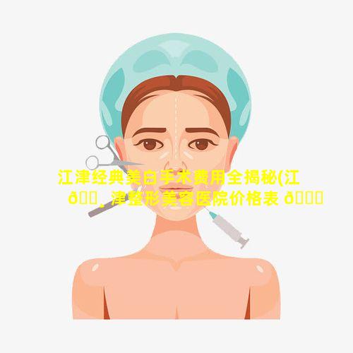 江津经典美白手术费用全揭秘(江 🌸 津整形美容医院价格表 💐 )